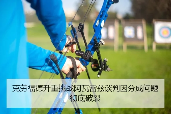 克劳福德升重挑战阿瓦雷兹谈判因分成问题彻底破裂